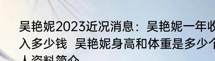 吴艳妮2023近况消息：吴艳妮一年收入多少钱  吴艳妮身高和体重是多少个人资料简介