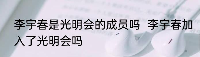 李宇春是光明会的成员吗  李宇春加入了光明会吗