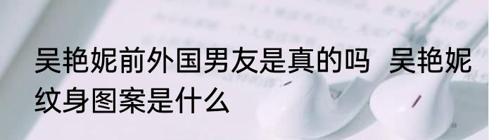 吴艳妮前外国男友是真的吗  吴艳妮纹身图案是什么