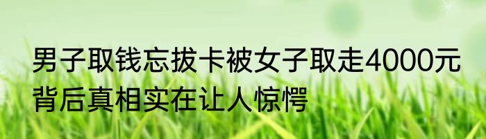 男子取钱忘拔卡被女子取走4000元 背后真相实在让人惊愕