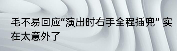 毛不易回应“演出时右手全程插兜” 实在太意外了