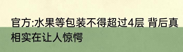 官方:水果等包装不得超过4层 背后真相实在让人惊愕