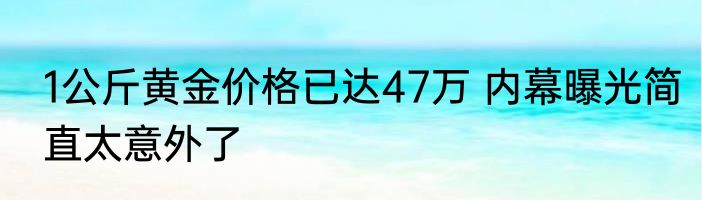 1公斤黄金价格已达47万 内幕曝光简直太意外了