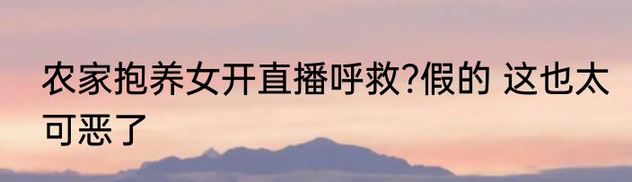 农家抱养女开直播呼救?假的 这也太可恶了