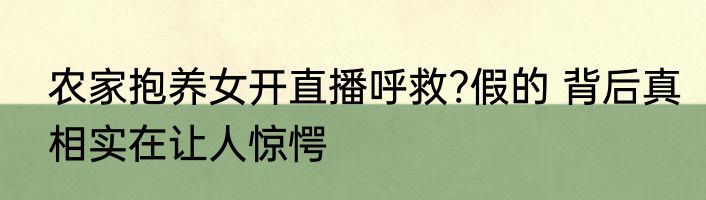 农家抱养女开直播呼救?假的 背后真相实在让人惊愕