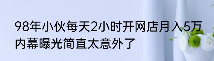 98年小伙每天2小时开网店月入5万 内幕曝光简直太意外了