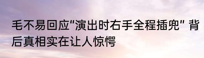 毛不易回应“演出时右手全程插兜” 背后真相实在让人惊愕