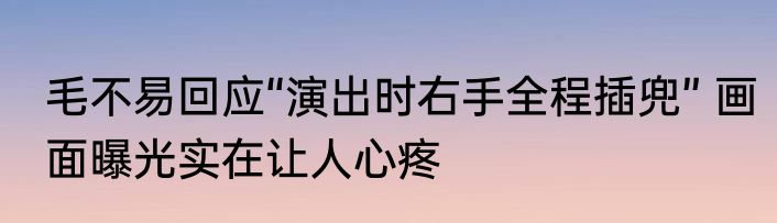 毛不易回应“演出时右手全程插兜” 画面曝光实在让人心疼
