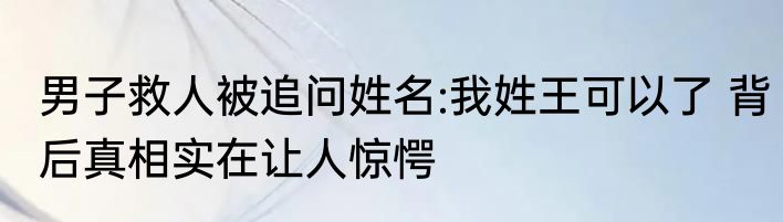 男子救人被追问姓名:我姓王可以了 背后真相实在让人惊愕