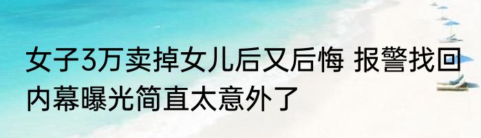 女子3万卖掉女儿后又后悔 报警找回 内幕曝光简直太意外了