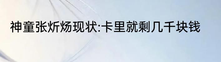 神童张炘炀现状:卡里就剩几千块钱