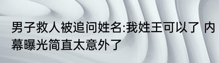 男子救人被追问姓名:我姓王可以了 内幕曝光简直太意外了