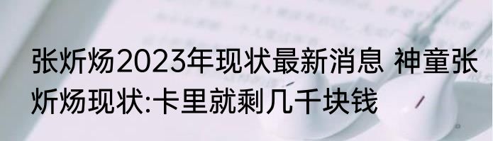 张炘炀2023年现状最新消息 神童张炘炀现状:卡里就剩几千块钱