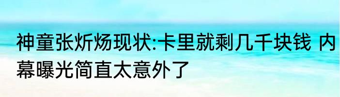 神童张炘炀现状:卡里就剩几千块钱 内幕曝光简直太意外了