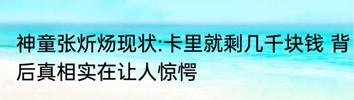 神童张炘炀现状:卡里就剩几千块钱 背后真相实在让人惊愕