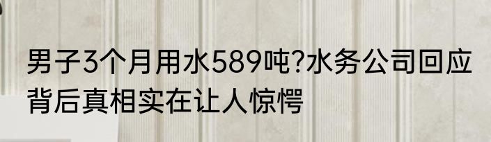 男子3个月用水589吨?水务公司回应 背后真相实在让人惊愕