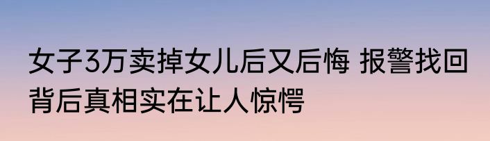女子3万卖掉女儿后又后悔 报警找回 背后真相实在让人惊愕