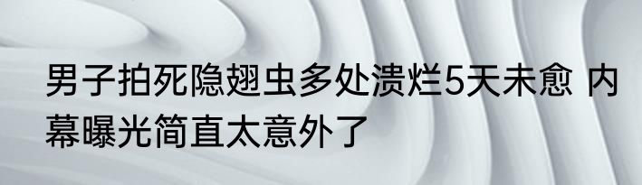 男子拍死隐翅虫多处溃烂5天未愈 内幕曝光简直太意外了
