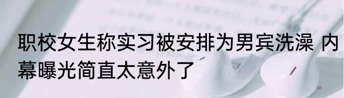 职校女生称实习被安排为男宾洗澡 内幕曝光简直太意外了
