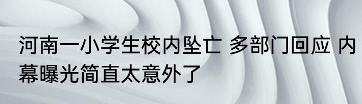 河南一小学生校内坠亡 多部门回应 内幕曝光简直太意外了