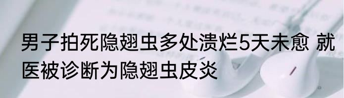 男子拍死隐翅虫多处溃烂5天未愈 就医被诊断为隐翅虫皮炎