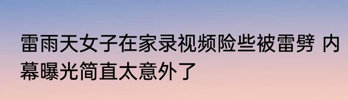 雷雨天女子在家录视频险些被雷劈 内幕曝光简直太意外了