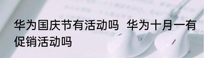 华为国庆节有活动吗  华为十月一有促销活动吗