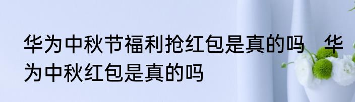 华为中秋节福利抢红包是真的吗   华为中秋红包是真的吗