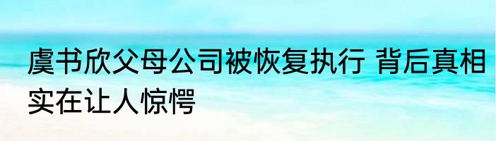 虞书欣父母公司被恢复执行 背后真相实在让人惊愕