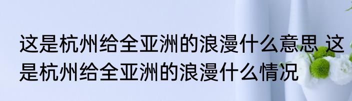 这是杭州给全亚洲的浪漫什么意思 	这是杭州给全亚洲的浪漫什么情况
