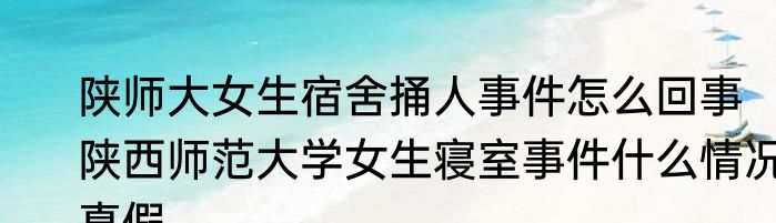 陕师大女生宿舍捅人事件怎么回事  陕西师范大学女生寝室事件什么情况真假