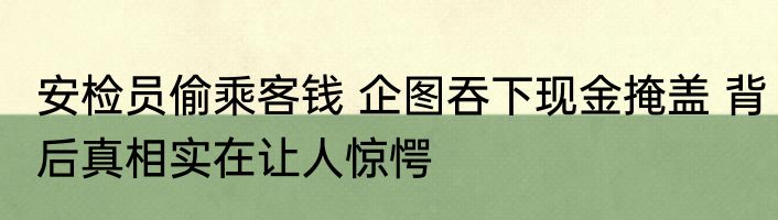 安检员偷乘客钱 企图吞下现金掩盖 背后真相实在让人惊愕