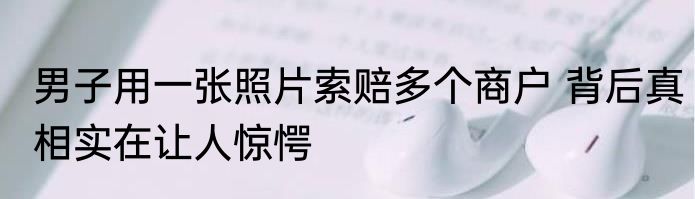 男子用一张照片索赔多个商户 背后真相实在让人惊愕