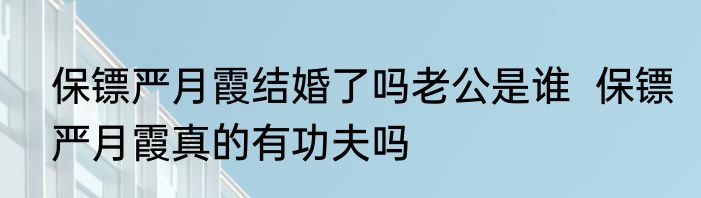 保镖严月霞结婚了吗老公是谁  保镖严月霞真的有功夫吗