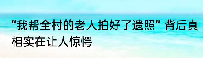 “我帮全村的老人拍好了遗照” 背后真相实在让人惊愕