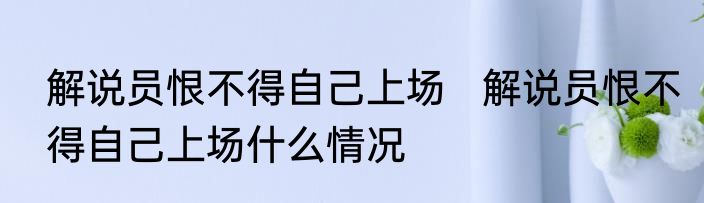 解说员恨不得自己上场   解说员恨不得自己上场什么情况