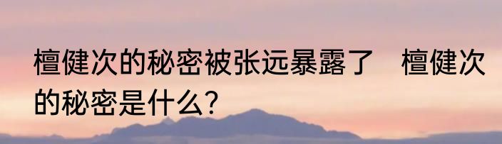檀健次的秘密被张远暴露了   檀健次的秘密是什么？
