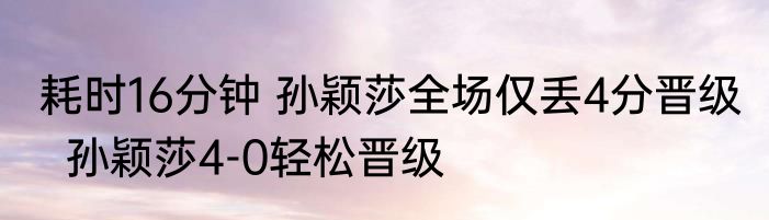 耗时16分钟 孙颖莎全场仅丢4分晋级   孙颖莎4-0轻松晋级