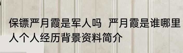 保镖严月霞是军人吗  严月霞是谁哪里人个人经历背景资料简介