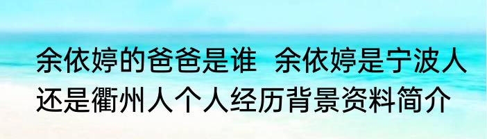 余依婷的爸爸是谁  余依婷是宁波人还是衢州人个人经历背景资料简介