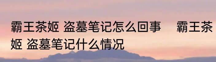 霸王茶姬 盗墓笔记怎么回事    霸王茶姬 盗墓笔记什么情况