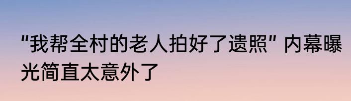 “我帮全村的老人拍好了遗照” 内幕曝光简直太意外了