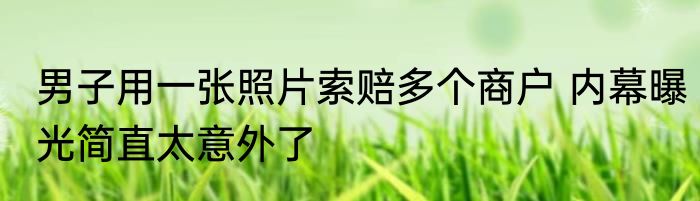 男子用一张照片索赔多个商户 内幕曝光简直太意外了
