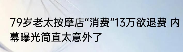 79岁老太按摩店“消费”13万欲退费 内幕曝光简直太意外了