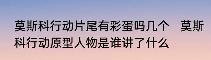 莫斯科行动片尾有彩蛋吗几个   莫斯科行动原型人物是谁讲了什么