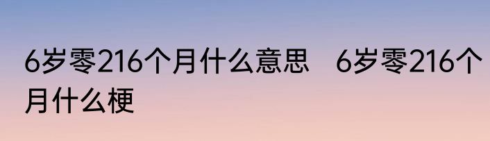6岁零216个月什么意思   6岁零216个月什么梗