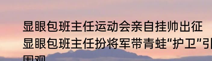 显眼包班主任运动会亲自挂帅出征   显眼包班主任扮将军带青蛙“护卫”引围观