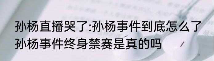 孙杨直播哭了:孙杨事件到底怎么了 孙杨事件终身禁赛是真的吗