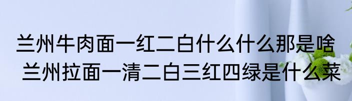 兰州牛肉面一红二白什么什么那是啥   兰州拉面一清二白三红四绿是什么菜