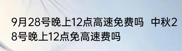 9月28号晚上12点高速免费吗  中秋28号晚上12点免高速费吗